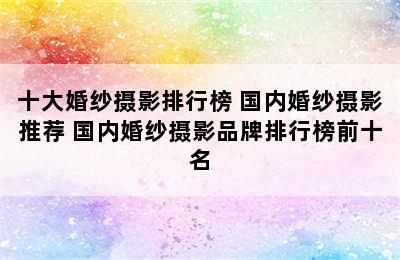 十大婚纱摄影排行榜 国内婚纱摄影推荐 国内婚纱摄影品牌排行榜前十名